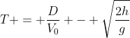 T = frac{D}{V_0} - sqrt{frac{2h}{g}}