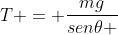 T = frac{mg}{sen	heta }