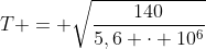 T = sqrt{frac{140}{5,6 cdot 10^{6}}}