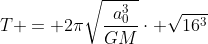 T = 2pisqrt{frac{a_0^3}{GM}}cdot sqrt{16^3}