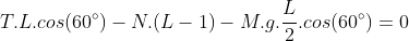 T.L.cos(60^{circ})-N.(L-1)-M.g.frac{L}{2}.cos(60^{circ})=0