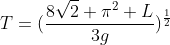 T=(frac{8sqrt2 pi^2 L}{3g})^{frac{1}{2}}