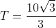 T=frac{10sqrt{3}}{3}