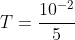 T=frac{10^{-2}}{5}