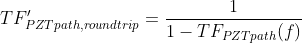 TF'_{PZTpath,roundtrip} = \frac{1}{1 - TF_{PZTpath}(f)}