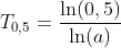 T_{0,5}=\frac{\ln(0,5)}{\ln(a)}