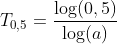 T_{0,5}=\frac{\log(0,5)}{\log(a)}