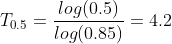 T_{0.5} = \frac{log(0.5)}{log(0.85)} = 4.2
