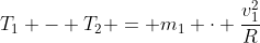 T_{1} - T_{2} = m_{1} cdot frac{v_{1}^{2}}{R}