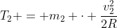 T_{2} = m_{2} cdot frac{v_{2}^{2}}{2R}