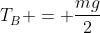 T_{B}^{} = frac{mg}{2}