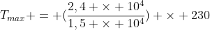 T_{max} = (frac{2,4 	imes 10^{4}}{1,5 	imes 10^{4}}) 	imes 230