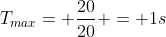 T_{max}= frac{20}{20} = 1s