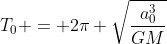 T_0 = 2pi sqrt{frac{a_0^3}{GM}}