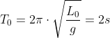 T_0=2picdotsqrt{frac{L_0}{g}}=2s