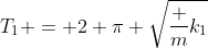 T_1 = 2 pi sqrt{frac {m}{k_1}}