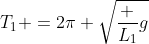 T_1 =2pi sqrt{frac {L_1}{g}}