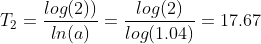 T_2 = \frac{log(2))}{ln(a)} = \frac{log(2)}{log(1.04)} = 17.67