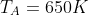 T_A=650K