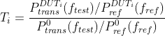 T_i = \frac{ P_{trans}^{DUT_i}(f_{test})/P_{ref}^{DUT_i}(f_{ref})} { P_{trans}^{0}(f_{test})/P_{ref}^{0}(f_{ref}) }
