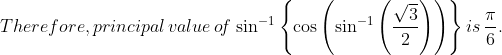 Therefore, principal \, value\, o\! f \, \sin^{-1}\left \{ \cos \left ( \sin^{-1}\left ( \frac{\sqrt{3}}{2} \right ) \right ) \right \} is \, \frac{\pi }{6}.