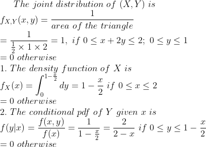 The joint distribution of (X,Y) is fxy(x,y) = area of the triangle 0 otherwise 1. The density function of X is fx(x) = = 0 otherwise 2. The conditional pdf of Y given r its 0 0 otherwise
