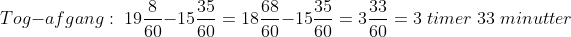 Tog-afgang:\; 19\frac{8}{60}-15\frac{35}{60}=18\frac{68}{60}-15\frac{35}{60}=3\frac{33}{60}=3\; timer\; 33 \; minutter