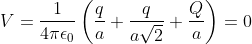 V=rac{1}{4piepsilon_0}left(rac{q}{a}+rac{q}{asqrt{2}}+rac{Q}{a} ight )=0