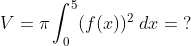 V=\pi \int_{0}^{5}(f(x))^2 \; dx= \; ?