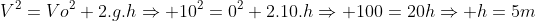 V^{2}=Vo^{2}+2.g.hRightarrow 10^{2}=0^{2}+2.10.hRightarrow 100=20hRightarrow h=5m