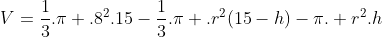 V=frac{1}{3}.pi .8^{2}.15-frac{1}{3}.pi .r^{2}(15-h)-pi. r^{2}.h