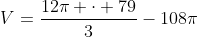 V=frac{12pi cdot 79}{3}-108pi