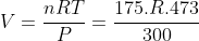 V=frac{nRT}{P}=frac{175.R.473}{300}
