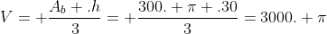 V= frac{A_b .h}{3}= frac{300. pi .30}{3}=3000. pi