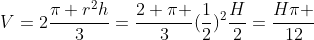 V=2frac{pi r^2h}{3}=frac{2 pi }{3}(frac{1}{2})^2frac{H}{2}=frac{Hpi }{12}
