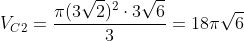 V_{C2}=frac{pi(3sqrt{2})^{2}cdot3sqrt{6}}{3}=18pisqrt{6}