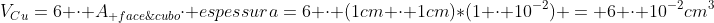 V_{Cu}=6 cdot A_{ face; do;cubo}cdot espessura=6 cdot (1cm cdot 1cm)*(1 cdot 10^{-2}) = 6 cdot 10^{-2}cm^{3}