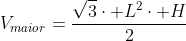V_{maior}=frac{sqrt{3}cdot L^2cdot H}{2}