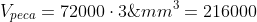 V_{peca}=72000cdot3;mm^{3}=216000;mm^{3}=2,16cdot10^{5};mm^{3}