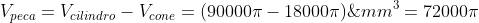 V_{peca}=V_{cilindro}-V_{cone}=(90000pi-18000pi);mm^{3}=72000pi;mm^{3}