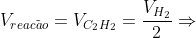 V_{reac	ilde{a}o}=V_{C_{2}H_{2}}=frac{V_{H_2}}{2}Rightarrow