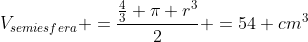 V_{semiesfera} =frac{frac{4}{3} pi r^3}{2} =54 cm^{3}