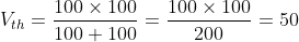 V_{th} = \frac{100\times100}{100 + 100} = \frac{100\times100}{200} = 50