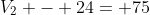V_2 - 24= 75