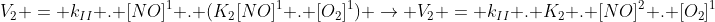 V_2 = k_{II} . [NO]^1 . (K_2[NO]^1 . [O_2]^1) ightarrow V_2 = k_{II} . K_2 . [NO]^2 . [O_2]^1
