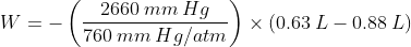 W = -left ( dfrac { 2660 : mm : Hg}{ 760 : mm : Hg/atm} right ) times left ( 0.63 : L - 0.88 : L right )