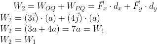 W_2=W_{OQ}+W_{PQ} =\vec{F}_x\cdot d_x+\vec{F}_y\cdot d_y \\W_2=(3\vec{i})\cdot (a)+(4\vec{j})\cdot (a) \\W_2=(3a+4a)=7a=W_1 \\W_2=W_1