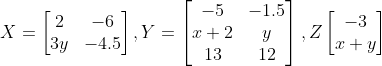 X=\begin{bmatrix} 2 &-6 \\ 3y& -4.5 \end{bmatrix},Y=\begin{bmatrix} -5 &-1.5 \\ x+2 &y \\ 13 & 12 \end{bmatrix},Z\begin{bmatrix} -3\\ x+y \end{bmatrix}