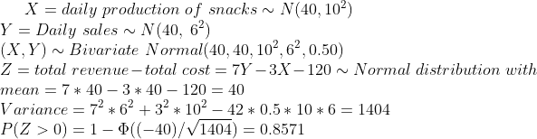 Xdaily production of snacksN(40, 102) Y -Daily sales N (40, 62) (x, y)~ Bivariate Normal(40, 40, 102,62,0.50) Z = total reven