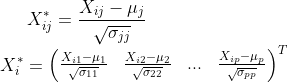 X_{ij}^{*}=\frac{X_{ij}-\mu_{j}}{\sqrt{\sigma _{jj}}}\\X^{*}_{i}=\begin{pmatrix}\frac{X_{i1}-\mu_{1}}{\sqrt{\sigma _{11}}} &\frac{X_{i2}-\mu_{2}}{\sqrt{\sigma _{22}}}&...&\frac{X_{ip}-\mu_{p}}{\sqrt{\sigma _{pp}}}\end{}^{T}